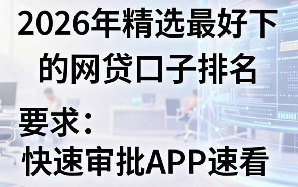 2026年精选最好下的网贷口子排名,这几家快速审批APP速看!