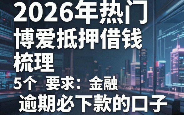 2026年热门博爱抵押借钱,梳理5个逾期必下款的口子