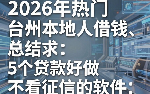 2026年热门台州本地人借钱，总结5个贷款好做不看征信的软件
