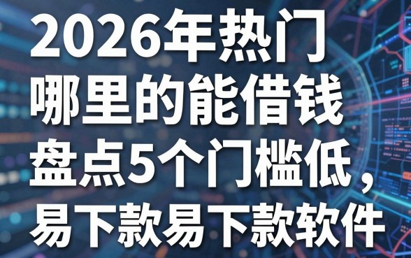 2026年热门哪里的能借钱,盘点5个门槛低易下款软件
