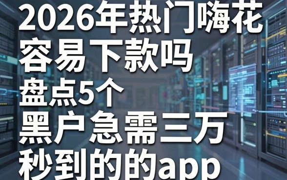 2026年热门嗨花容易下款吗，盘点5个黑户急需三万秒到的的app