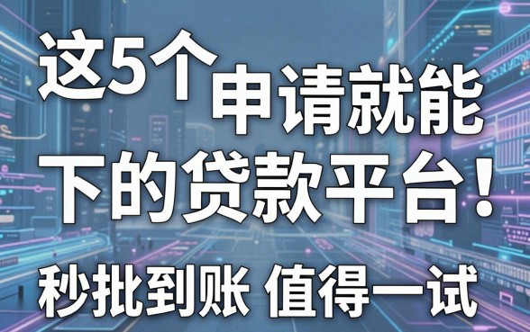 这5个申请就能下的贷款平台,秒批到账值得一试!