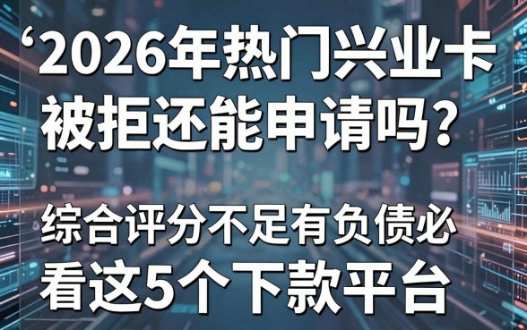 2026年热门兴业卡被拒还能申请吗？综合评分不足有负债必看这5个下款平台