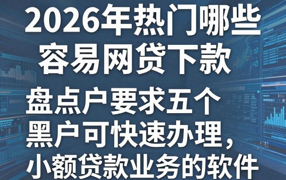 2026年热门哪些容易网贷下款,盘点五个黑户可快速办理小额贷款业务的软件