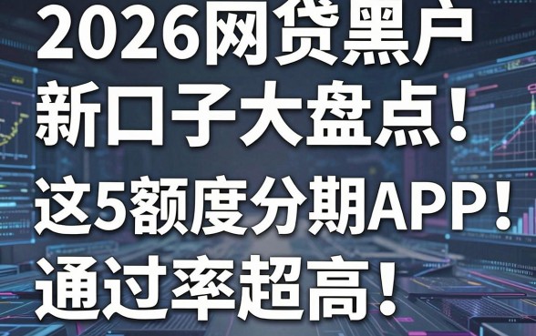 2026网贷黑户新口子大盘点!这5款高额度分期APP,通过率超高