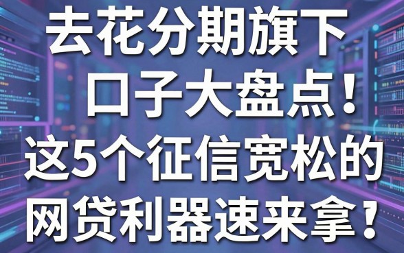 去花分期旗下口子大盘点！这5个征信宽松的网贷利器速来拿