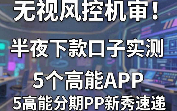 无视风控机审！半夜下款口子实测，5个高能分期APP新秀速递