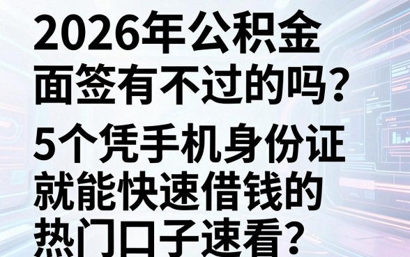 2026年公积金面签有不过的吗？这5个凭手机身份证就能快速借钱的热门口子速看