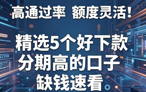 高通过率、额度灵活!精选5个好下款分期高的口子,缺钱速看