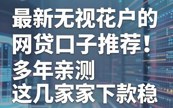 最新无视花户的网贷口子推荐！多年亲测这几家下款稳