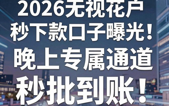 2026无视花户秒下款口子曝光！晚上专属通道，秒批到账深度拆解