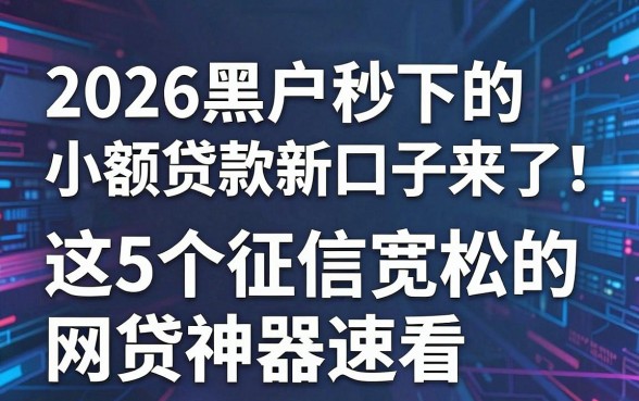 2026黑户秒下的小额贷款新口子来了！这5个征信宽松的网贷神器速看
