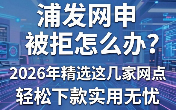 浦发网申被拒怎么办？2026年精选这几家网点，轻松下款实用无忧！