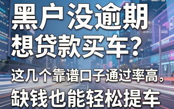黑户没逾期想贷款买车？这几个靠谱口子通过率高，缺钱也能轻松提车！
