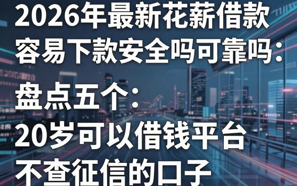 2026年最新花薪借款容易下款吗安全吗可靠吗,盘点五个20岁可以借钱平台不查征信的口子