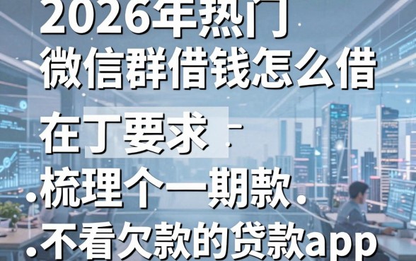 2026年热门在微信群借钱怎么借，梳理五个不看欠款的贷款app