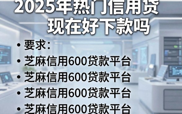 2025年热门信用贷现在好下款吗，整合五个芝麻信用600贷款平台