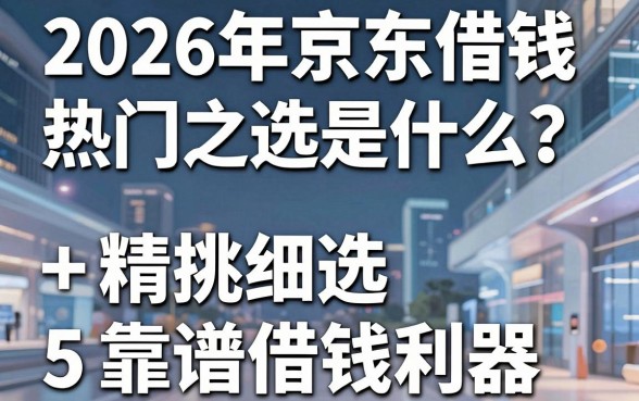 2026年京东借钱热门之选是什么?精挑细选这5个靠谱借钱利器!
