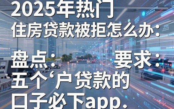 2025年热门住房贷款被拒怎么办,盘点五个黑户贷款的口子必下app