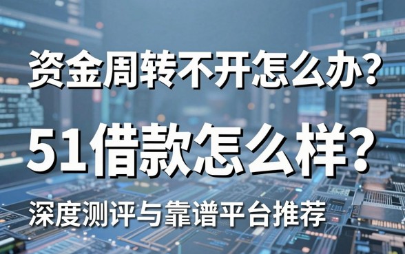 资金周转不开怎么办?51借款怎么样?深度测评与靠谱平台推荐全解析