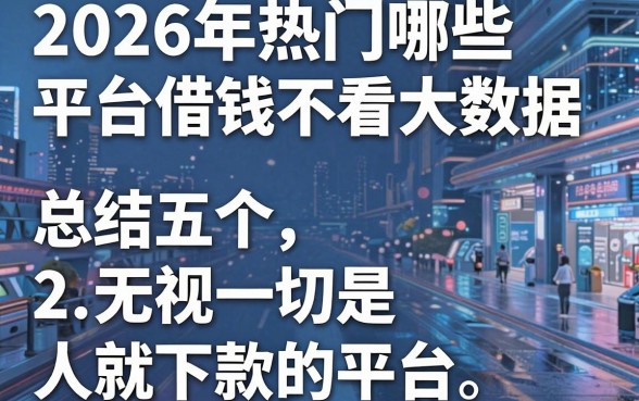 2026年热门哪些平台借钱不看大数据,总结五个无视一切是人就下款的平台
