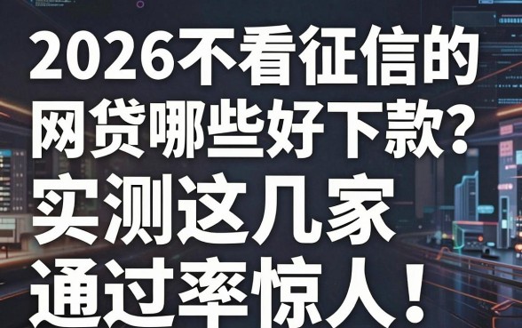 2026不看征信的网贷哪些好下款?实测这几家通过率惊人!