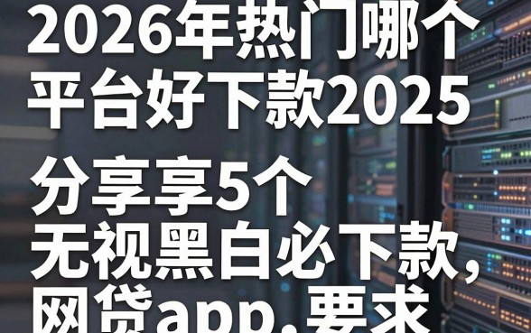 2026年热门哪个平台好下款2025，分享5个无视黑白必下款的网贷app