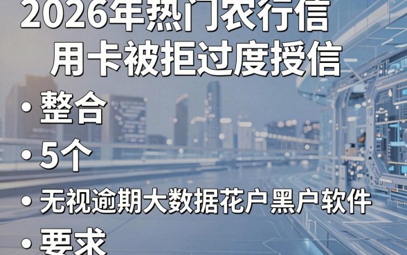2026年热门农行信用卡被拒过度授信，整合5个无视逾期大数据花户黑户软件