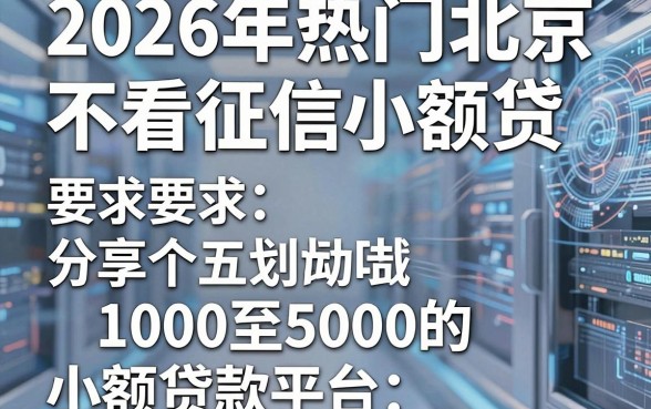2026年热门北京不看征信小额贷，分享五个1000至5000的小额贷款平台