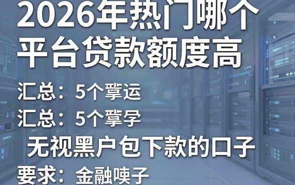 2026年热门哪个平台贷款额度高,汇总5个无视黑户包下款的口子