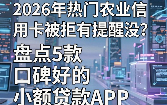 2026年热门农业信用卡被拒有提醒没？盘点5款口碑好的小额贷款APP
