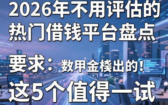 2026年不用评估的热门借钱平台盘点，这5个值得一试！