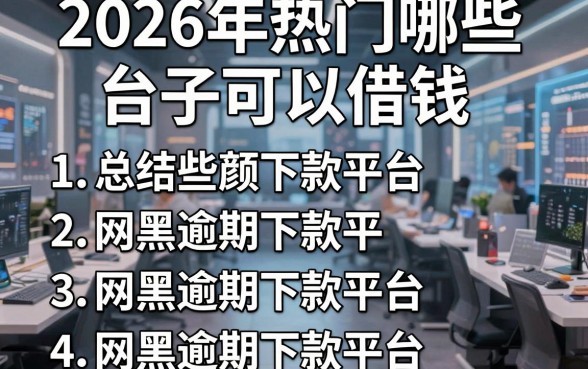 2026年热门哪些台子可以借钱，总结五个网黑逾期下款平台