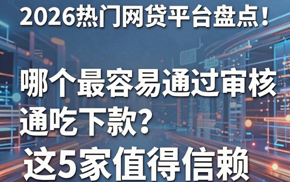 2026热门网贷平台盘点!哪个最容易通过审核、通吃下款?这5家值得信赖!