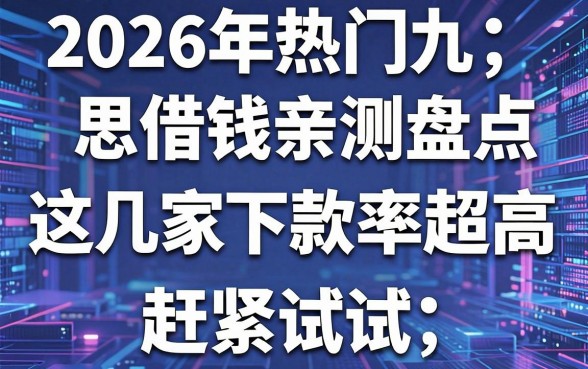 2026年热门九思借钱亲测盘点,这几家下款率超高赶紧试试