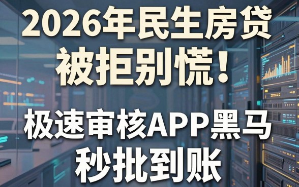 2026年民生房贷被拒别慌！推荐这几家极速审核APP黑马，秒批到账！
