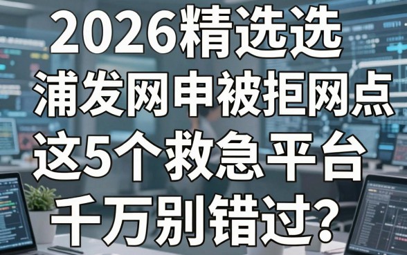 2026精选浦发网申被拒网点,这5个救急平台千万别错过!