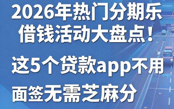 2026年热门分期乐借钱活动大盘点：这5个贷款app不用面签也无需芝麻分