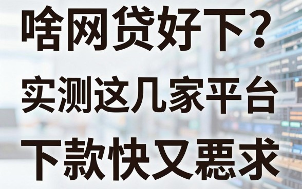 啥网贷好下？实测这几家平台，下款快又稳！
