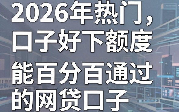 2026年热门口子好下额度,整合五个能百分百通过的网贷口子