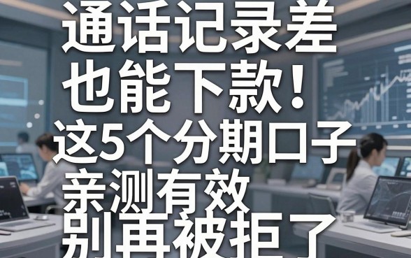 通话记录差也能下款！这5个分期口子亲测有效，别再被拒了