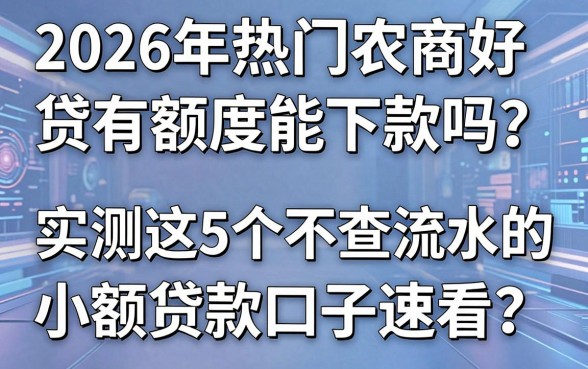 2026年热门农商好贷有额度能下款吗？实测这5个不查流水的小额贷款口子速看