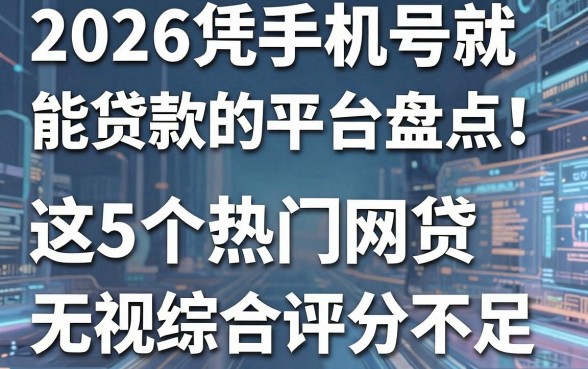 2026凭手机号就能贷款的平台盘点！这5个热门网贷无视综合评分不足