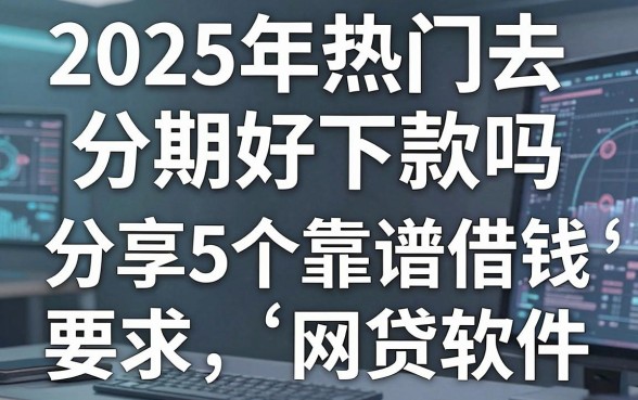 2025年热门去分期好下款吗,分享5个靠谱借钱网贷软件