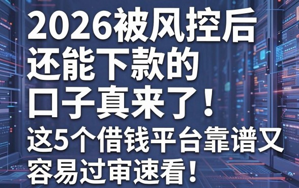 2026被风控后还能下款的口子真来了！这5个借钱平台靠谱又容易过审，速看！
