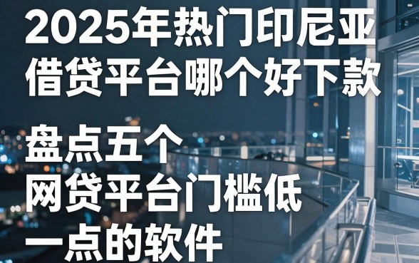 2025年热门印尼借贷平台哪个好下款,盘点五个网贷平台门槛低一点的软件
