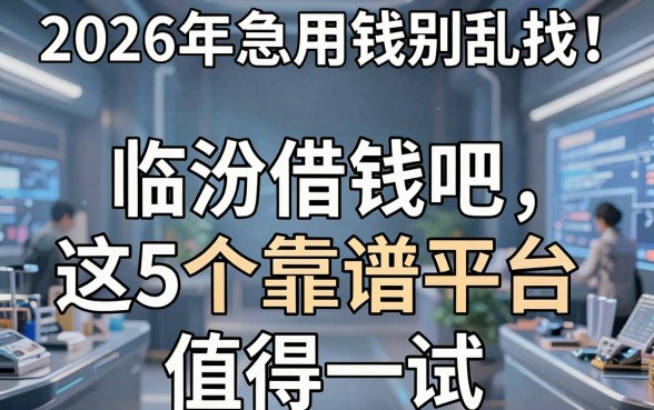 2026年急用钱别乱找！临汾借钱吧这5个靠谱平台值得一试