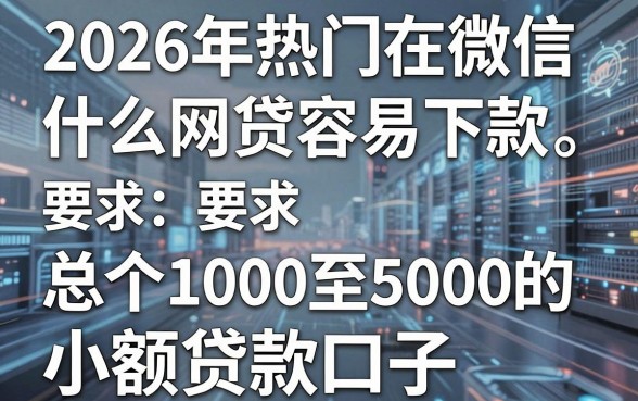 2026年热门在微信什么网贷容易下款，总结五个1000至5000的小额贷款口子