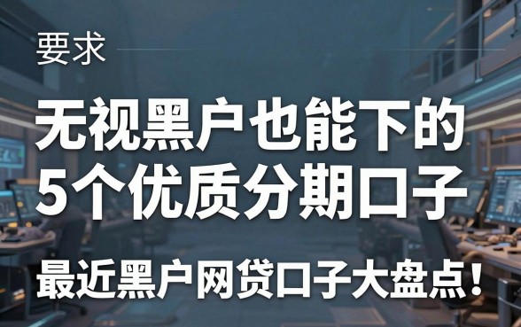 无视黑户也能下的5个优质分期口子,最近黑户网贷口子大盘点!