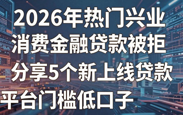 2026年热门兴业消费金融贷款被拒，分享5个新上线贷款平台门槛低口子